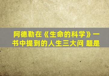 阿德勒在《生命的科学》一书中提到的人生三大问 题是